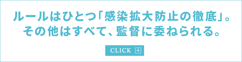 ルールはひとつ「感染拡大防止の徹底」。 その他はすべて、監督に委ねられる。