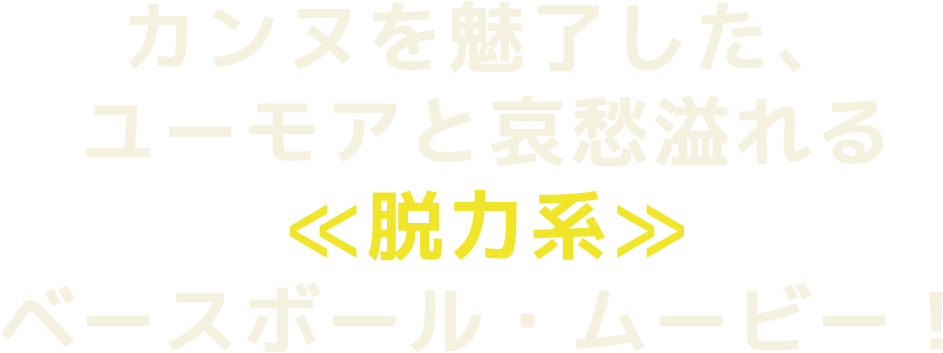 カンヌを魅了した、ユーモアと哀愁溢れる≪脱力系≫ベースボール・ムービー！